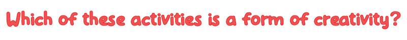 Which of these activities is a form of creativity?
